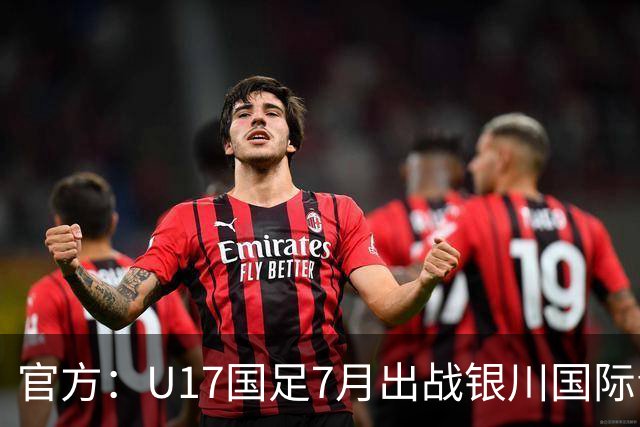 官方：U17国足7月出战银川国际青年赛 ，对阵尼日利亚等三队